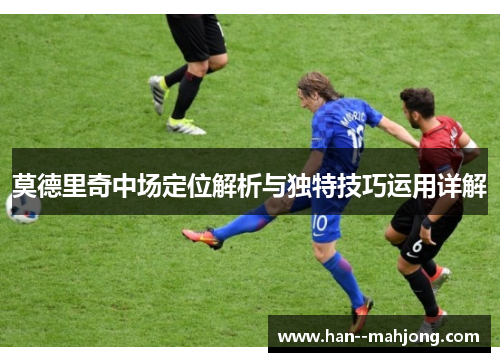 莫德里奇中场定位解析与独特技巧运用详解