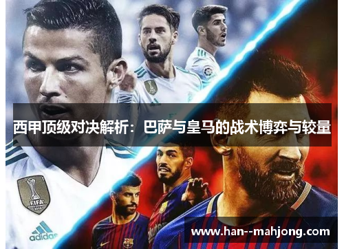 西甲顶级对决解析:巴萨与皇马的战术博弈与较量 西甲顶级对决解析:巴萨与皇马的战术博弈与较量