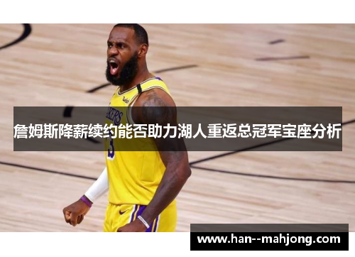 詹姆斯降薪续约能否助力湖人重返总冠军宝座分析 詹姆斯降薪续约能否助力湖人重返总冠军宝座分析
