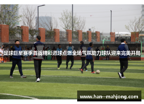 足球巨星赛季首战精彩进球点燃全场气氛助力球队迎来完美开局