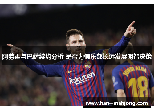 阿劳霍与巴萨续约分析 是否为俱乐部长远发展明智决策