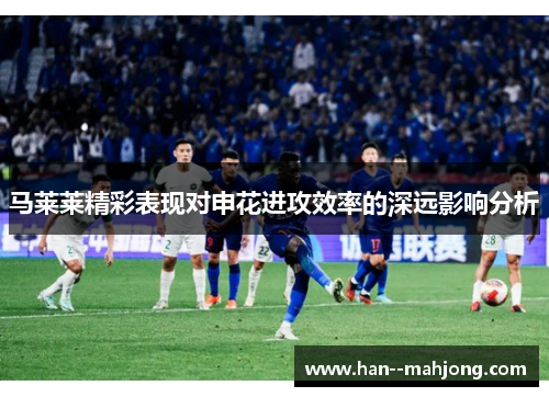 马莱莱精彩表现对申花进攻效率的深远影响分析