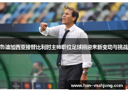鲁迪加西亚接替比利时主帅职位足球圈迎来新变动与挑战 鲁迪加西亚接替比利时主帅职位足球圈迎来新变动与挑战