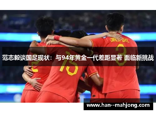 范志毅谈国足现状:与94年黄金一代差距显著 面临新挑战 范志毅谈国足现状:与94年黄金一代差距显著 面临新挑战