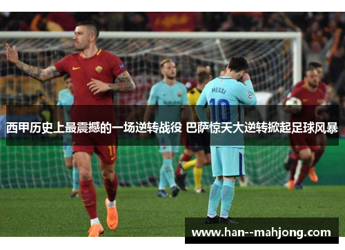 西甲历史上最震撼的一场逆转战役 巴萨惊天大逆转掀起足球风暴 西甲历史上最震撼的一场逆转战役 巴萨惊天大逆转掀起足球风暴