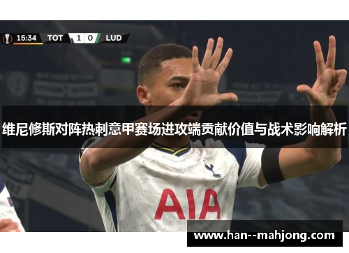 维尼修斯对阵热刺意甲赛场进攻端贡献价值与战术影响解析