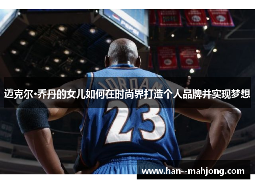 迈克尔·乔丹的女儿如何在时尚界打造个人品牌并实现梦想