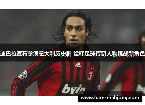迪巴拉宣布参演意大利历史剧 诠释足球传奇人物挑战新角色