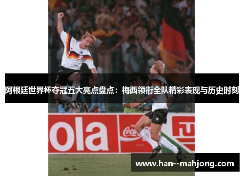 阿根廷世界杯夺冠五大亮点盘点：梅西领衔全队精彩表现与历史时刻