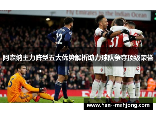 阿森纳主力阵型五大优势解析助力球队争夺顶级荣誉