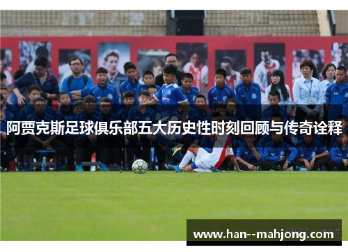 阿贾克斯足球俱乐部五大历史性时刻回顾与传奇诠释 阿贾克斯足球俱乐部五大历史性时刻回顾与传奇诠释