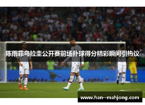 陈雨菲乌拉圭公开赛前场扑球得分精彩瞬间引热议