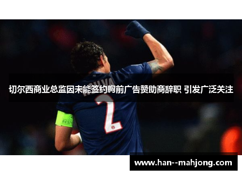 切尔西商业总监因未能签约胸前广告赞助商辞职 引发广泛关注 切尔西商业总监因未能签约胸前广告赞助商辞职 引发广泛关注