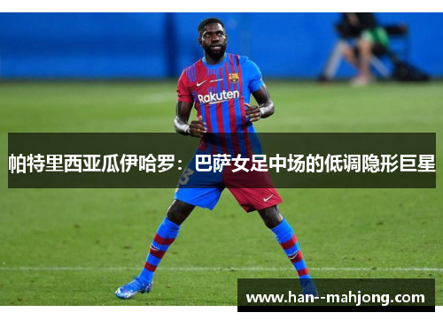 帕特里西亚瓜伊哈罗:巴萨女足中场的低调隐形巨星 帕特里西亚瓜伊哈罗:巴萨女足中场的低调隐形巨星