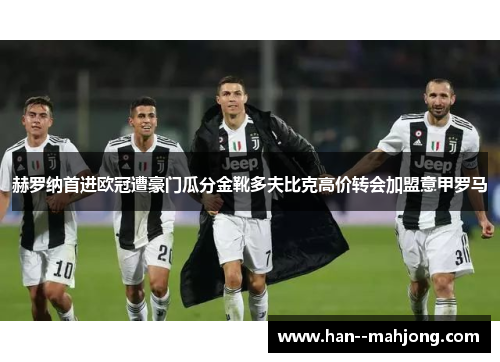 赫罗纳首进欧冠遭豪门瓜分金靴多夫比克高价转会加盟意甲罗马 赫罗纳首进欧冠遭豪门瓜分金靴多夫比克高价转会加盟意甲罗马