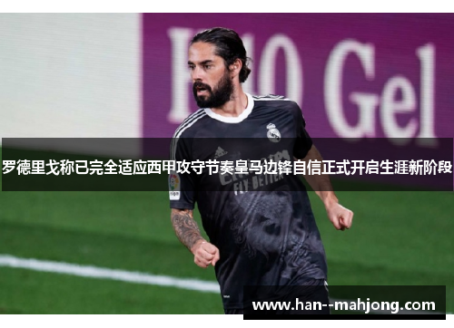 罗德里戈称已完全适应西甲攻守节奏皇马边锋自信正式开启生涯新阶段