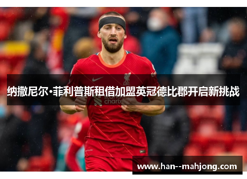 纳撒尼尔·菲利普斯租借加盟英冠德比郡开启新挑战 纳撒尼尔·菲利普斯租借加盟英冠德比郡开启新挑战