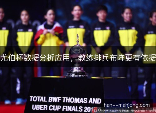 尤伯杯数据分析应用,教练排兵布阵更有依据 尤伯杯数据分析应用,教练排兵布阵更有依据