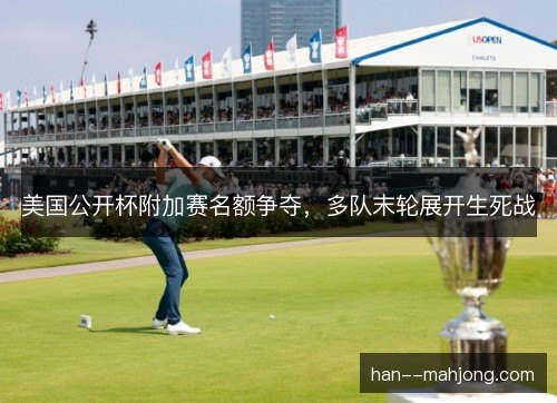 美国公开杯附加赛名额争夺,多队末轮展开生死战 美国公开杯附加赛名额争夺,多队末轮展开生死战