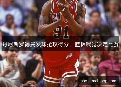 丹尼斯罗德曼发球抢攻得分,篮板嗅觉决定比赛 丹尼斯罗德曼发球抢攻得分,篮板嗅觉决定比赛