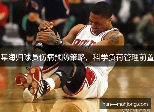 某海归球员伤病预防策略,科学负荷管理前置 某海归球员伤病预防策略,科学负荷管理前置