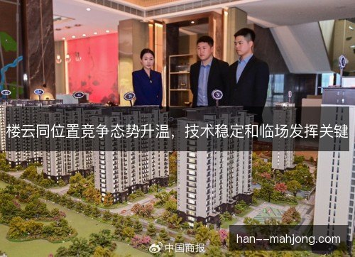 楼云同位置竞争态势升温,技术稳定和临场发挥关键 楼云同位置竞争态势升温,技术稳定和临场发挥关键
