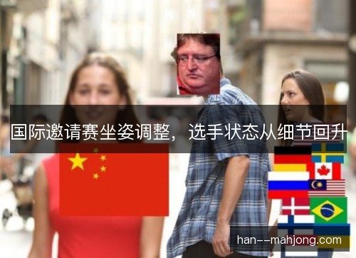 国际邀请赛坐姿调整，选手状态从细节回升