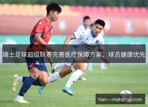 瑞士足球超级联赛完善医疗保障方案,球员健康优先 瑞士足球超级联赛完善医疗保障方案,球员健康优先